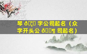 琴 🦅 字公司起名（众字开头公 🐶 司起名）